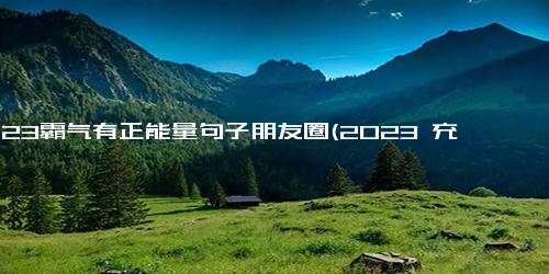 2023霸气有正能量句子朋友圈(2023 充满正能量的翱翔新年)